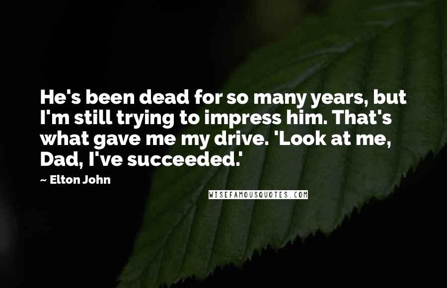 Elton John quotes: He's been dead for so many years, but I'm still trying to impress him. That's what gave me my drive. 'Look at me, Dad, I've succeeded.' Elton John quotes: He's been dead for so many years, but I'm still trying to impress him. That's what gave me my drive. 'Look at me, Dad, I've succeeded.'