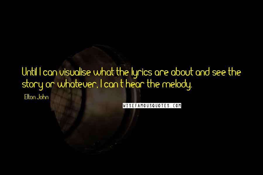 Elton John quotes: Until I can visualise what the lyrics are about and see the story or whatever, I can't hear the melody.