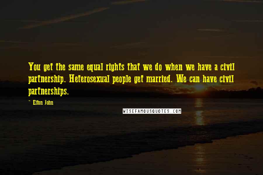 Elton John quotes: You get the same equal rights that we do when we have a civil partnership. Heterosexual people get married. We can have civil partnerships. Elton John quotes: You get the same equal rights that we do when we have a civil partnership. Heterosexual people get married. We can have civil partnerships.