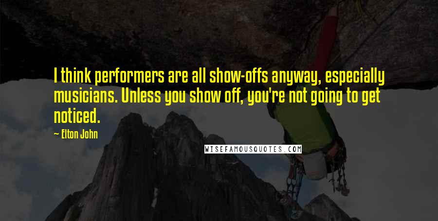 Elton John quotes: I think performers are all show-offs anyway, especially musicians. Unless you show off, you're not going to get noticed. Elton John quotes: I think performers are all show-offs anyway, especially musicians. Unless you show off, you're not going to get noticed.
