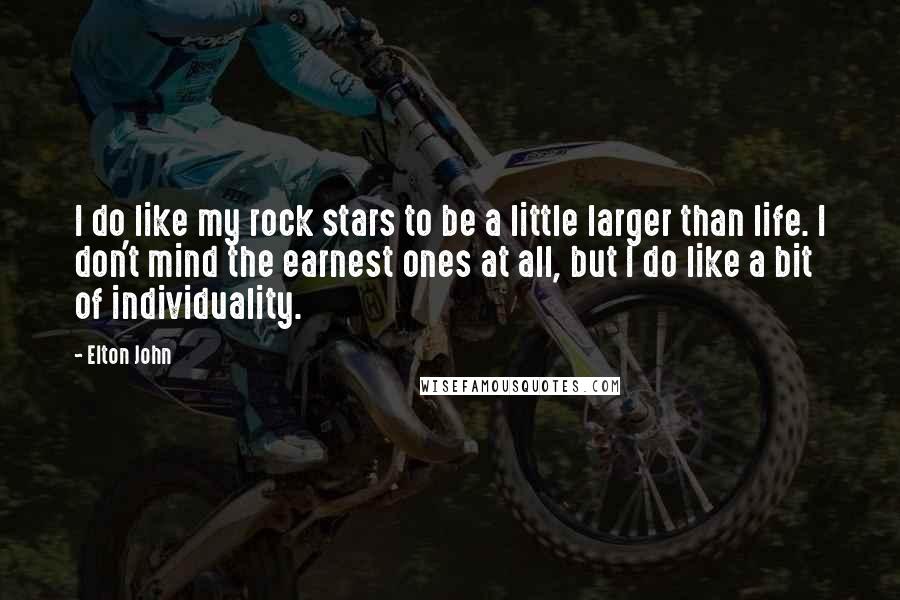 Elton John quotes: I do like my rock stars to be a little larger than life. I don't mind the earnest ones at all, but I do like a bit of individuality. Elton John quotes: I do like my rock stars to be a little larger than life. I don't mind the earnest ones at all, but I do like a bit of individuality.