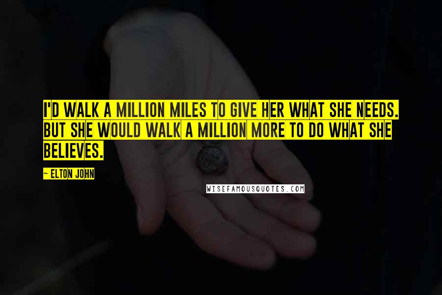 Elton John quotes: I'd walk a million miles to give her what she needs. But she would walk a million more to do what she believes. Elton John quotes: I'd walk a million miles to give her what she needs. But she would walk a million more to do what she believes.