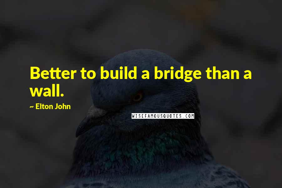 Elton John quotes: Better to build a bridge than a wall.