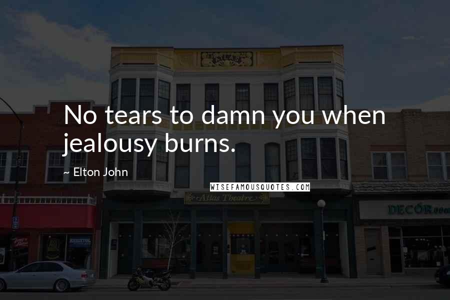 Elton John quotes: No tears to damn you when jealousy burns.