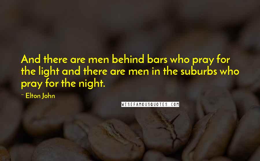 Elton John quotes: And there are men behind bars who pray for the light and there are men in the suburbs who pray for the night.