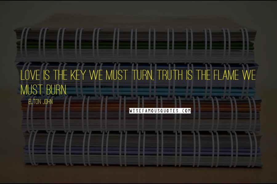 Elton John quotes: Love is the key we must turn, truth is the flame we must burn.