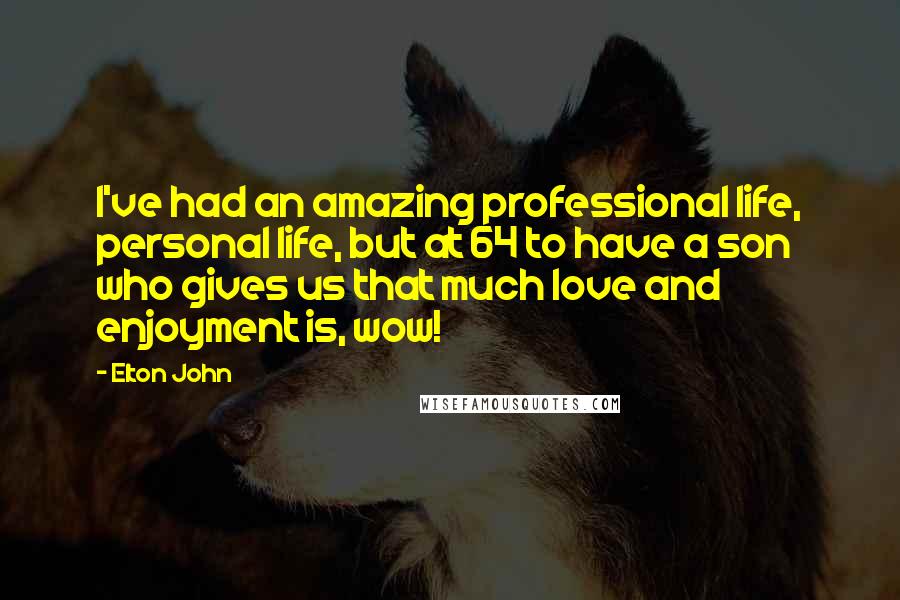 Elton John quotes: I've had an amazing professional life, personal life, but at 64 to have a son who gives us that much love and enjoyment is, wow! Elton John quotes: I've had an amazing professional life, personal life, but at 64 to have a son who gives us that much love and enjoyment is, wow!