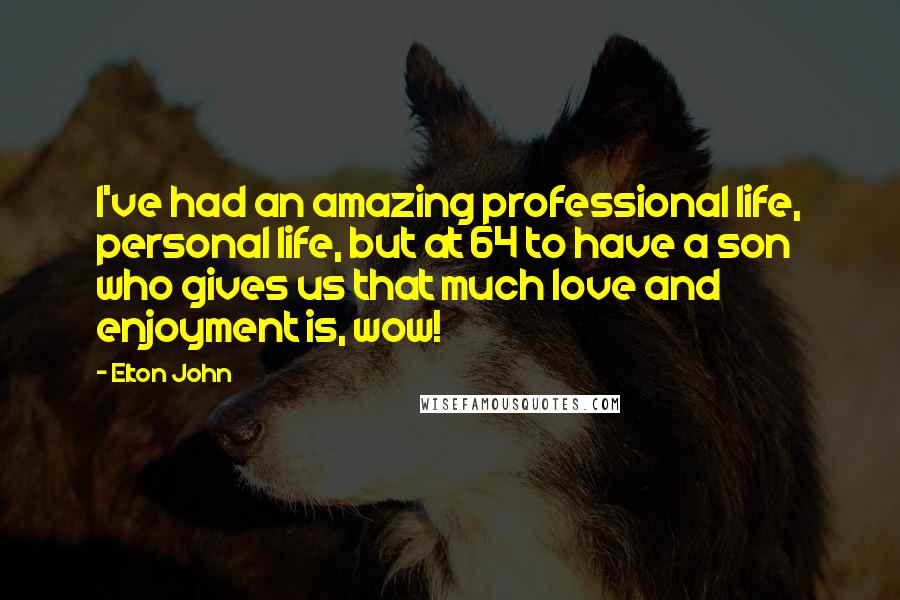 Elton John quotes: I've had an amazing professional life, personal life, but at 64 to have a son who gives us that much love and enjoyment is, wow!