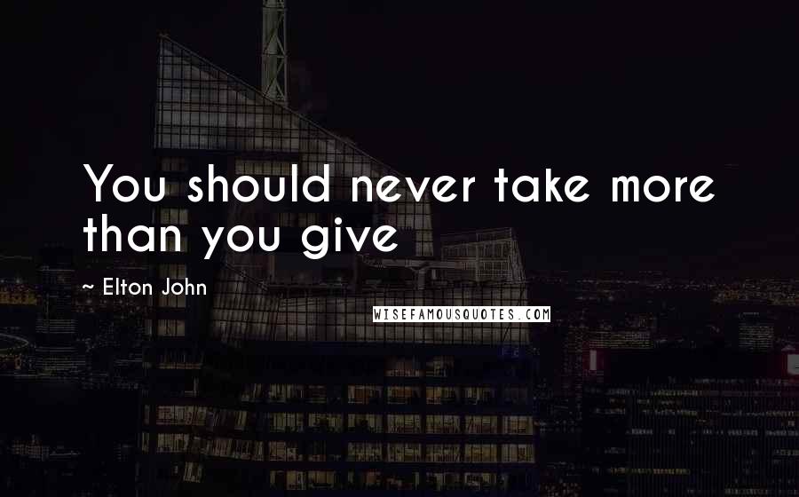 Elton John quotes: You should never take more than you give