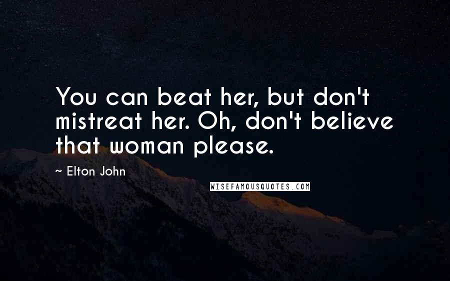 Elton John quotes: You can beat her, but don't mistreat her. Oh, don't believe that woman please.