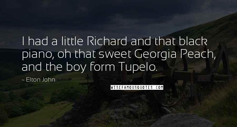 Elton John quotes: I had a little Richard and that black piano, oh that sweet Georgia Peach, and the boy form Tupelo.