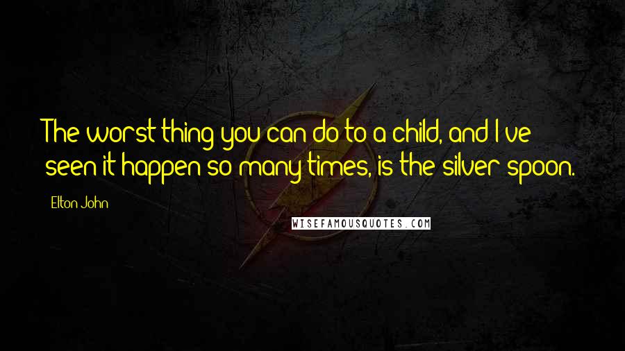 Elton John quotes: The worst thing you can do to a child, and I've seen it happen so many times, is the silver spoon.