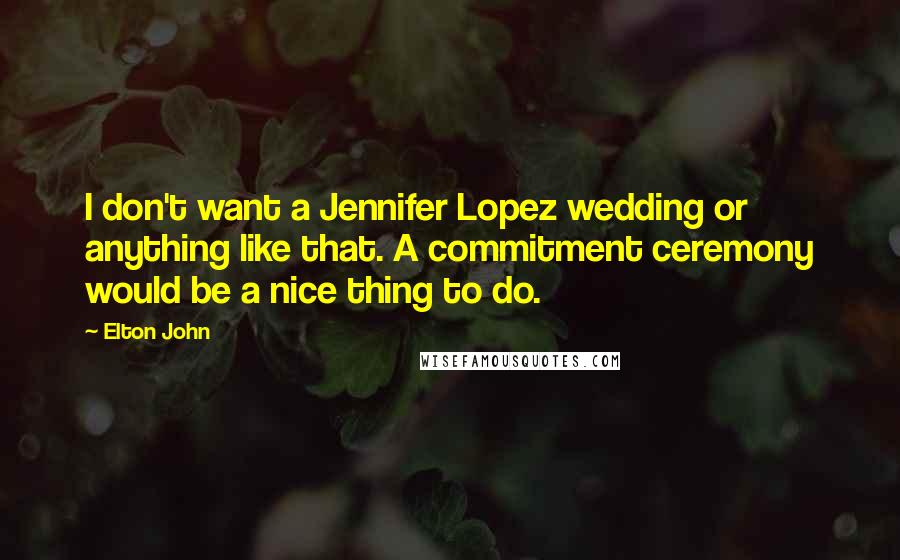 Elton John quotes: I don't want a Jennifer Lopez wedding or anything like that. A commitment ceremony would be a nice thing to do.