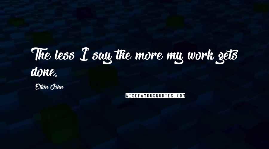 Elton John quotes: The less I say the more my work gets done.