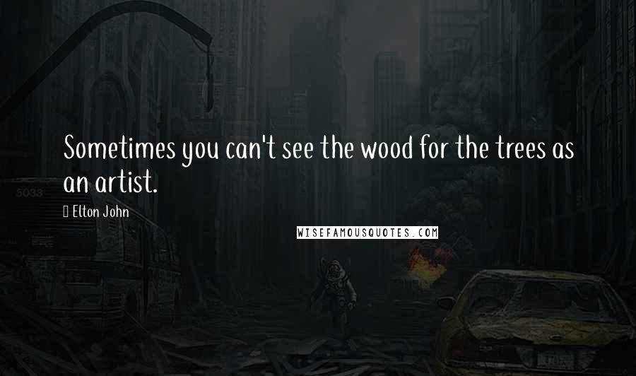 Elton John quotes: Sometimes you can't see the wood for the trees as an artist.