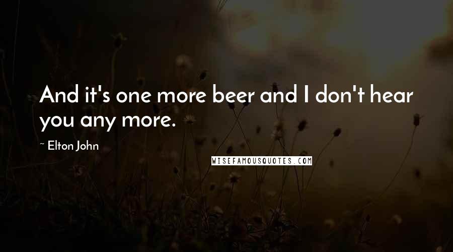 Elton John quotes: And it's one more beer and I don't hear you any more.
