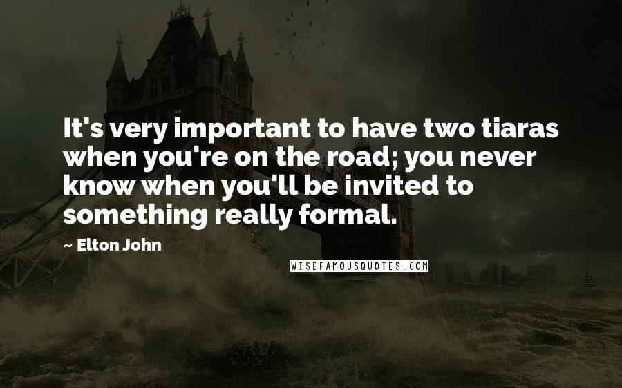 Elton John quotes: It's very important to have two tiaras when you're on the road; you never know when you'll be invited to something really formal.