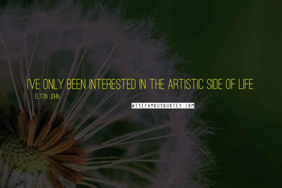 Elton John quotes: I've only been interested in the artistic side of life.