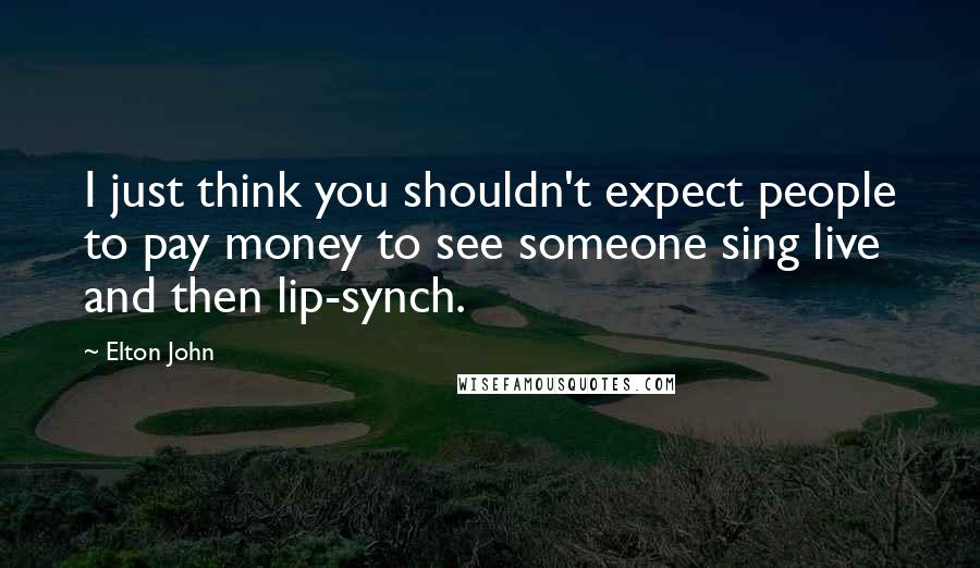 Elton John quotes: I just think you shouldn't expect people to pay money to see someone sing live and then lip-synch.