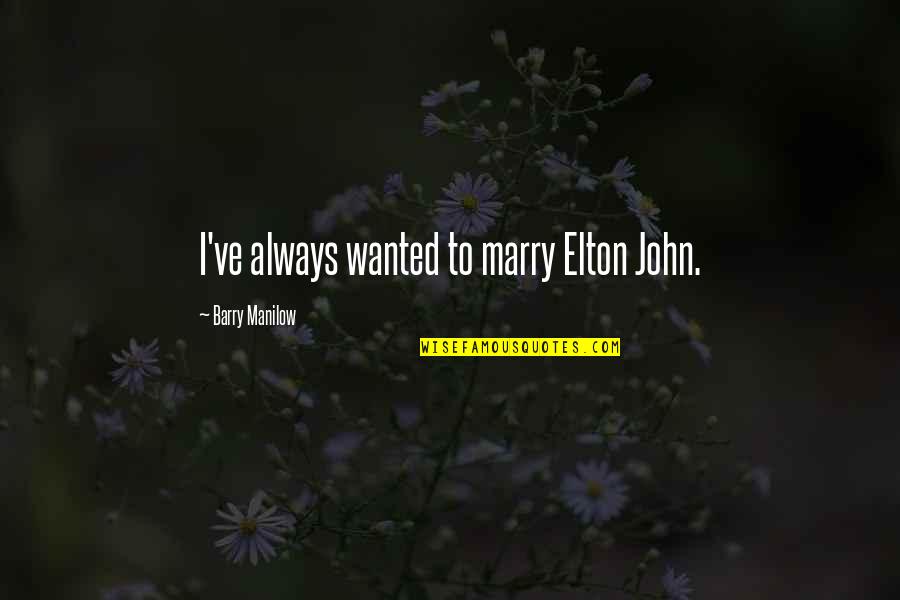 Elton John Quotes By Barry Manilow: I've always wanted to marry Elton John. Elton John Quotes By Barry Manilow: I've always wanted to marry Elton John.
