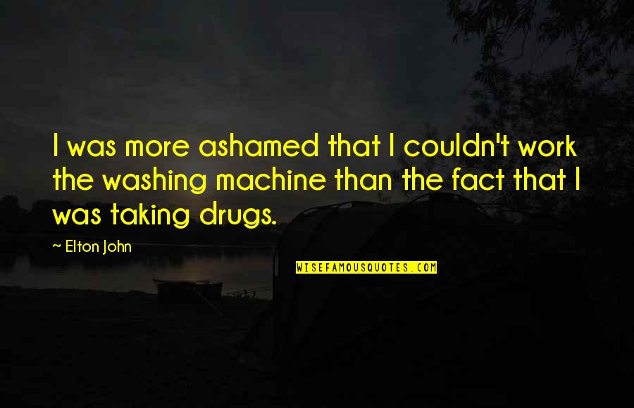Elton John Quotes By Elton John: I was more ashamed that I couldn't work Elton John Quotes By Elton John: I was more ashamed that I couldn't work