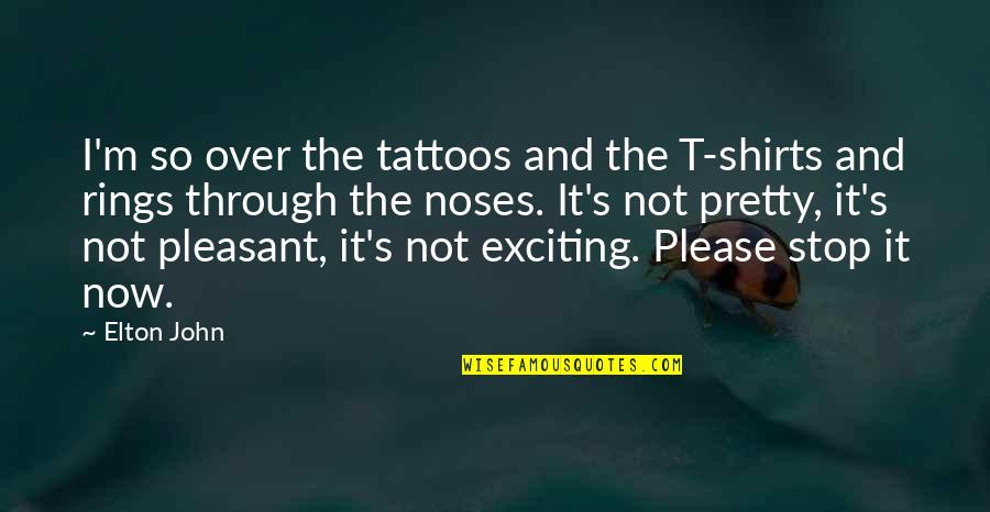 Elton John Quotes By Elton John: I'm so over the tattoos and the T-shirts Elton John Quotes By Elton John: I'm so over the tattoos and the T-shirts