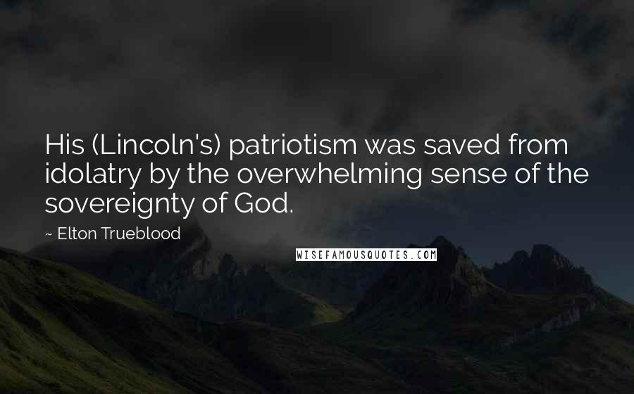 Elton Trueblood quotes: His (Lincoln's) patriotism was saved from idolatry by the overwhelming sense of the sovereignty of God.