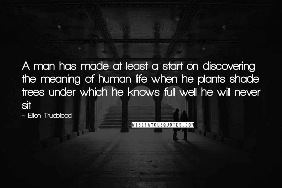 Elton Trueblood quotes: A man has made at least a start on discovering the meaning of human life when he plants shade trees under which he knows full well he will never sit. Elton Trueblood quotes: A man has made at least a start on discovering the meaning of human life when he plants shade trees under which he knows full well he will never sit.