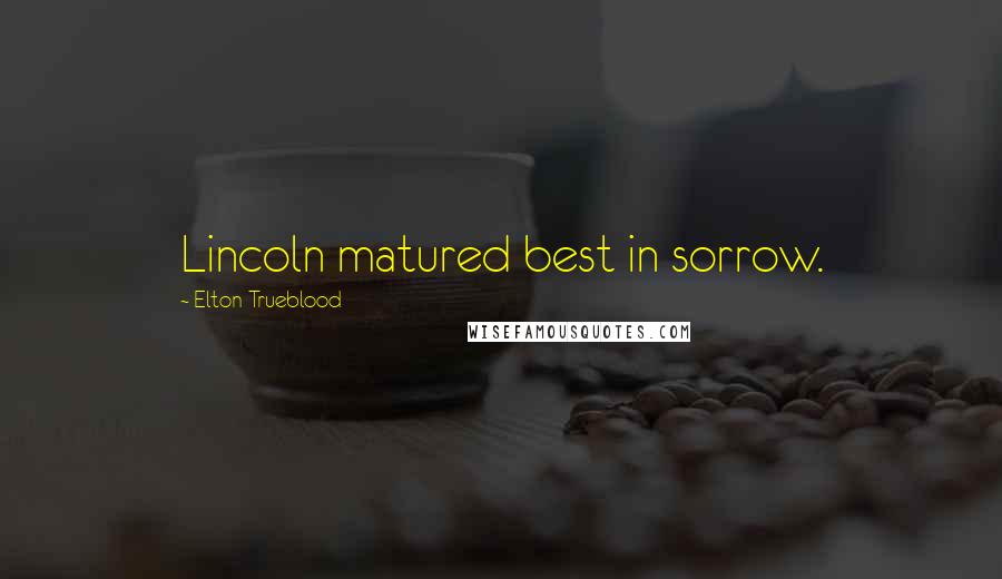 Elton Trueblood quotes: Lincoln matured best in sorrow.