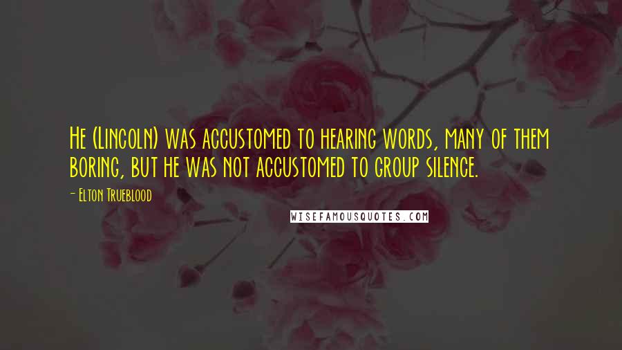 Elton Trueblood quotes: He (Lincoln) was accustomed to hearing words, many of them boring, but he was not accustomed to group silence.