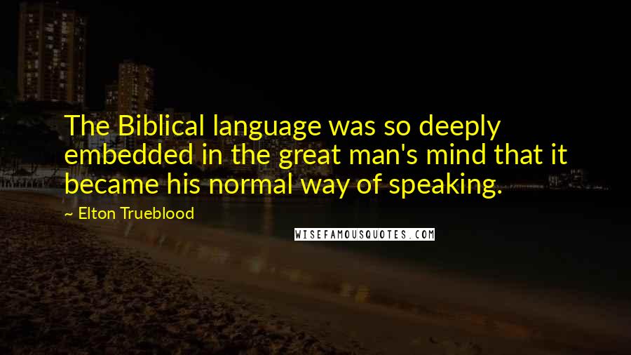 Elton Trueblood quotes: The Biblical language was so deeply embedded in the great man's mind that it became his normal way of speaking.