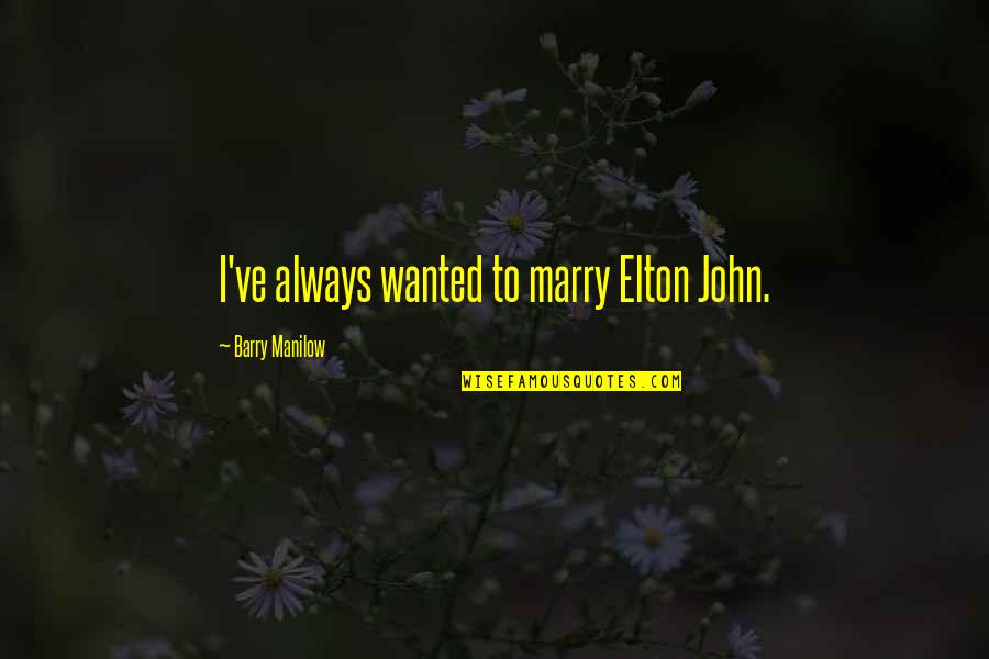 Elton's Quotes By Barry Manilow: I've always wanted to marry Elton John.
