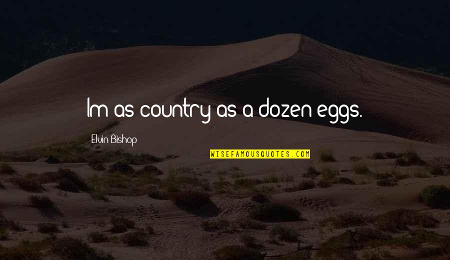 Elvin Bishop Quotes By Elvin Bishop: Im as country as a dozen eggs. Elvin Bishop Quotes By Elvin Bishop: Im as country as a dozen eggs.
