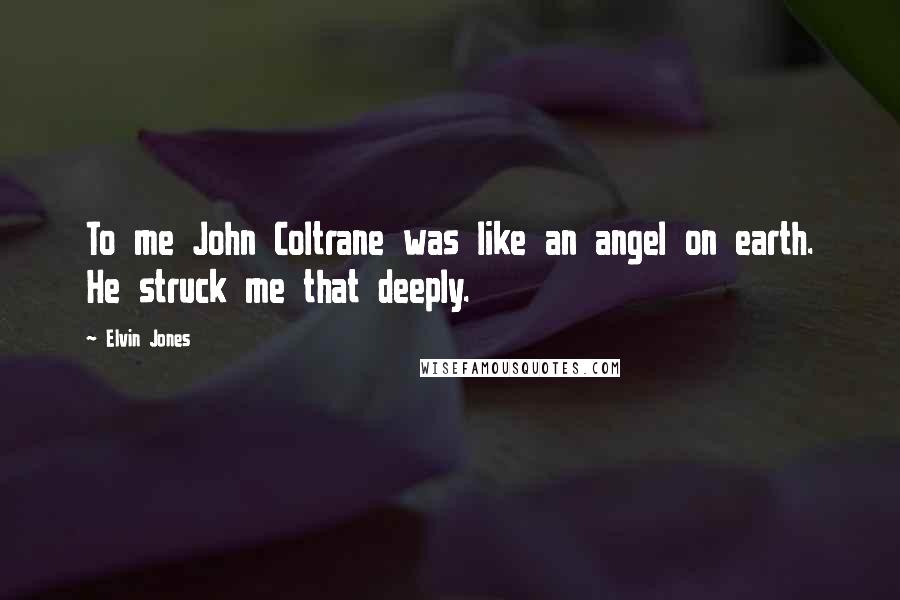 Elvin Jones quotes: To me John Coltrane was like an angel on earth. He struck me that deeply.