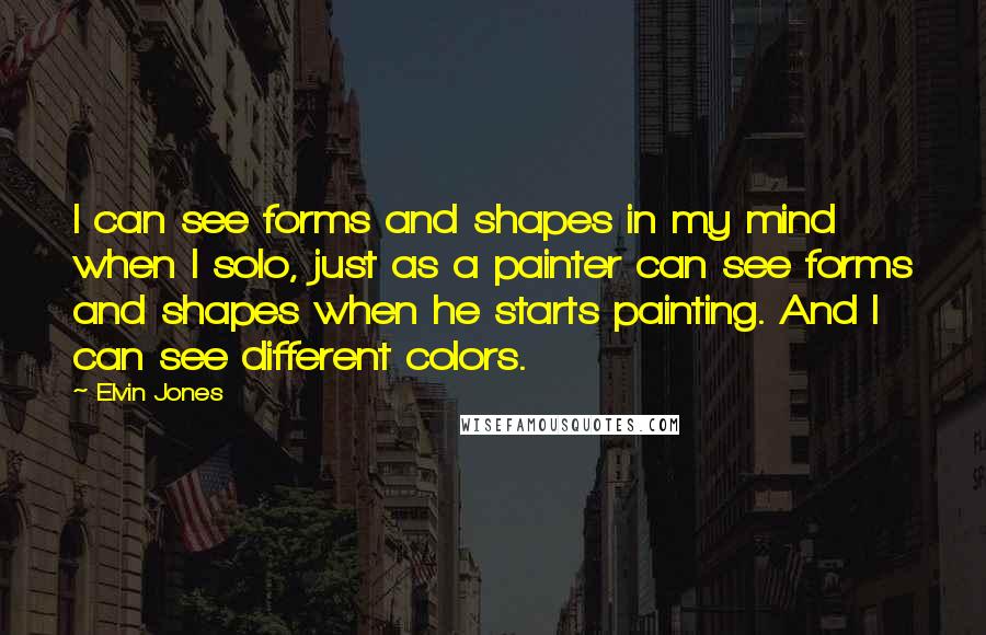 Elvin Jones quotes: I can see forms and shapes in my mind when I solo, just as a painter can see forms and shapes when he starts painting. And I can see different