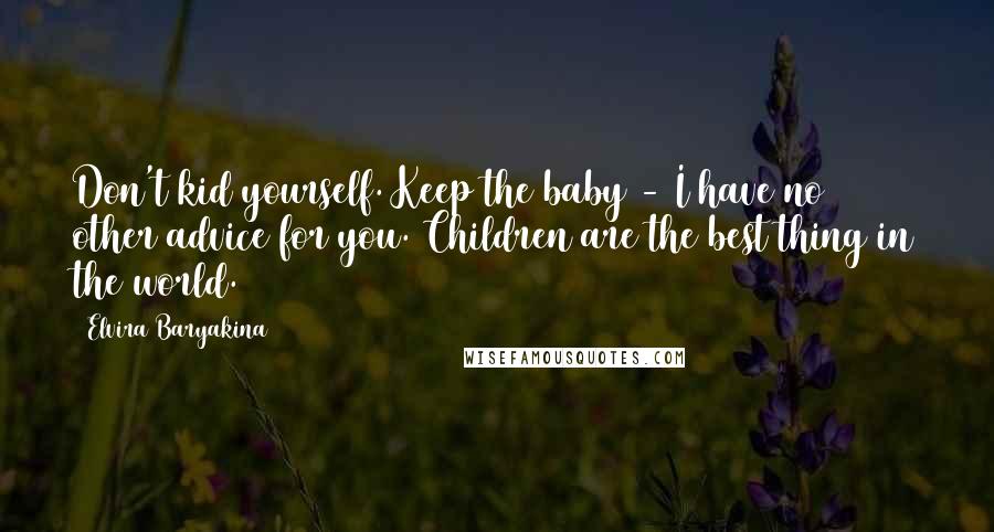 Elvira Baryakina quotes: Don't kid yourself. Keep the baby - I have no other advice for you. Children are the best thing in the world.