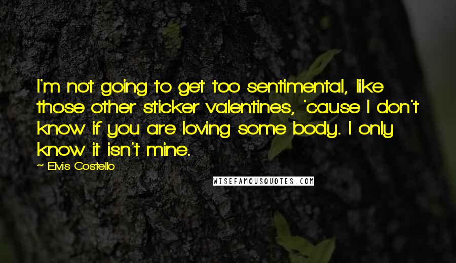 Elvis Costello quotes: I'm not going to get too sentimental, like those other sticker valentines, 'cause I don't know if you are loving some body. I only know it isn't mine. Elvis Costello quotes: I'm not going to get too sentimental, like those other sticker valentines, 'cause I don't know if you are loving some body. I only know it isn't mine.