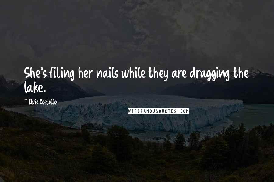 Elvis Costello quotes: She's filing her nails while they are dragging the lake.