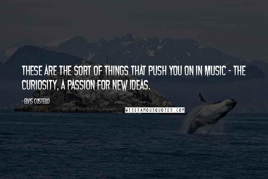 Elvis Costello quotes: These are the sort of things that push you on in music - the curiosity, a passion for new ideas.
