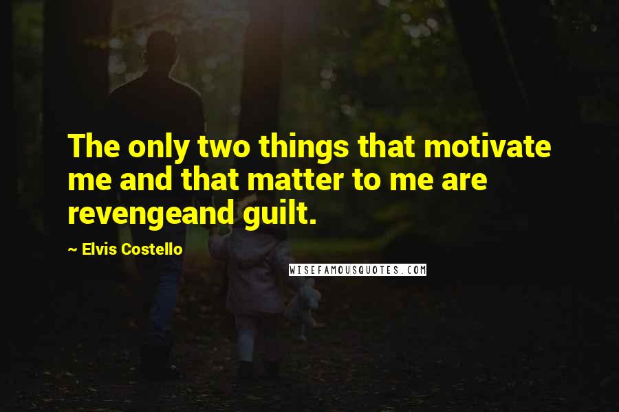 Elvis Costello quotes: The only two things that motivate me and that matter to me are revengeand guilt.