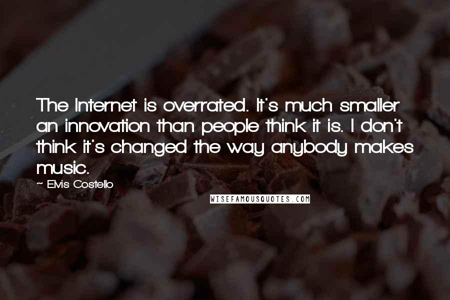 Elvis Costello quotes: The Internet is overrated. It's much smaller an innovation than people think it is. I don't think it's changed the way anybody makes music. Elvis Costello quotes: The Internet is overrated. It's much smaller an innovation than people think it is. I don't think it's changed the way anybody makes music.