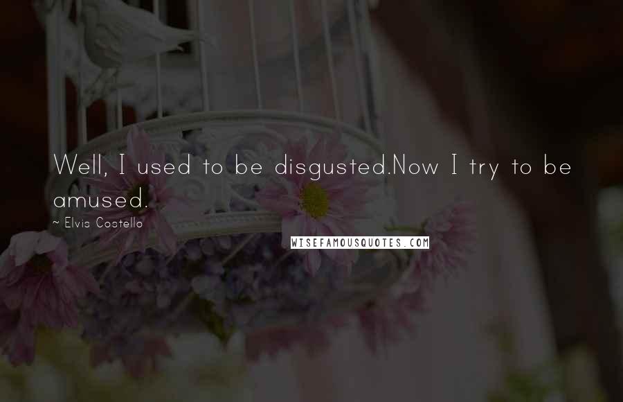 Elvis Costello quotes: Well, I used to be disgusted.Now I try to be amused.