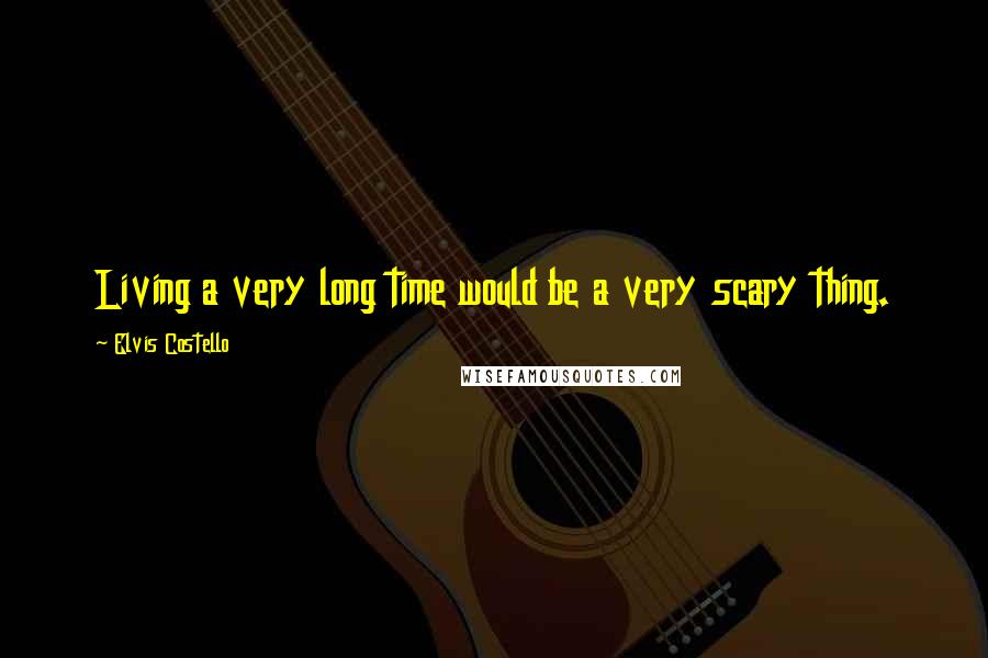 Elvis Costello quotes: Living a very long time would be a very scary thing.