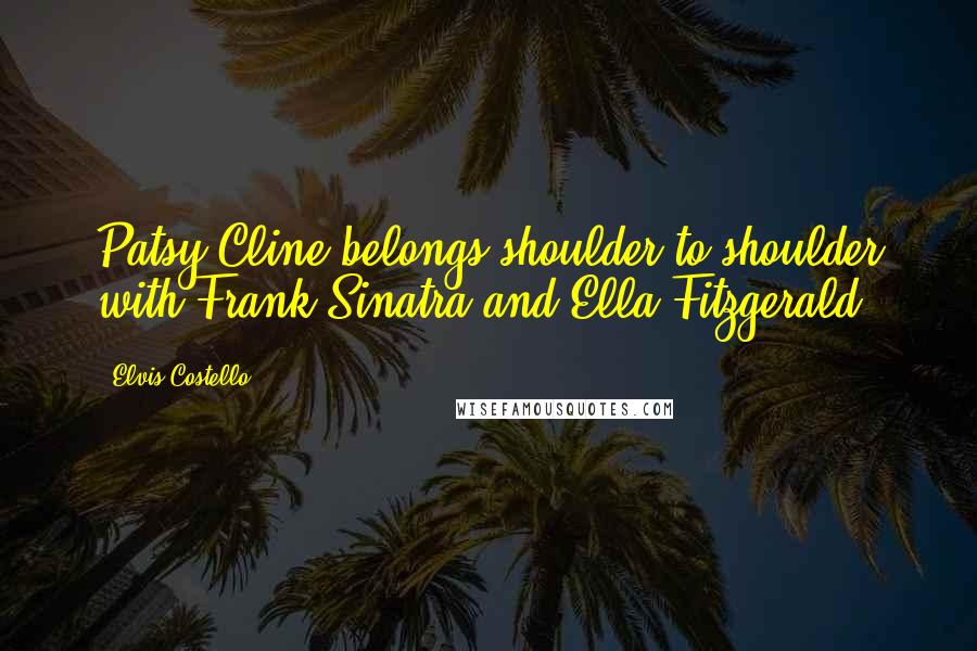 Elvis Costello quotes: Patsy Cline belongs shoulder-to-shoulder with Frank Sinatra and Ella Fitzgerald.
