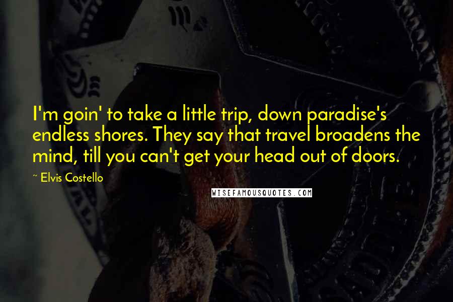 Elvis Costello quotes: I'm goin' to take a little trip, down paradise's endless shores. They say that travel broadens the mind, till you can't get your head out of doors. Elvis Costello quotes: I'm goin' to take a little trip, down paradise's endless shores. They say that travel broadens the mind, till you can't get your head out of doors.