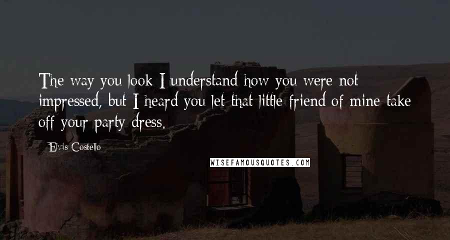 Elvis Costello quotes: The way you look I understand how you were not impressed, but I heard you let that little friend of mine take off your party dress. Elvis Costello quotes: The way you look I understand how you were not impressed, but I heard you let that little friend of mine take off your party dress.