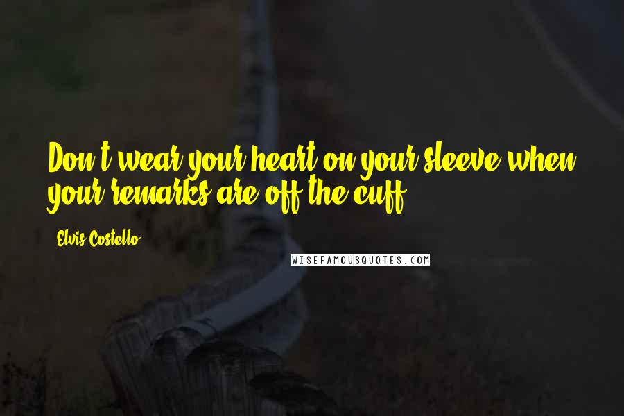 Elvis Costello quotes: Don't wear your heart on your sleeve when your remarks are off the cuff.