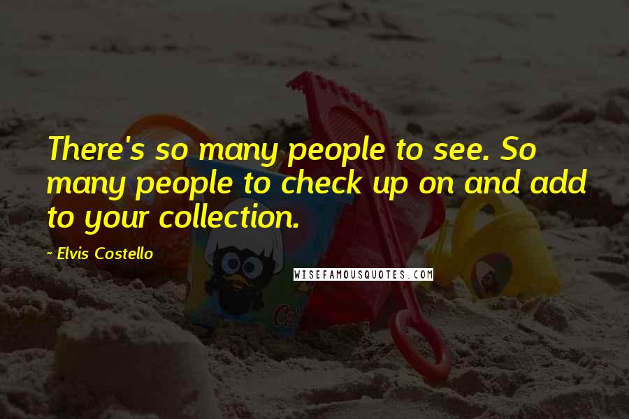 Elvis Costello quotes: There's so many people to see. So many people to check up on and add to your collection.