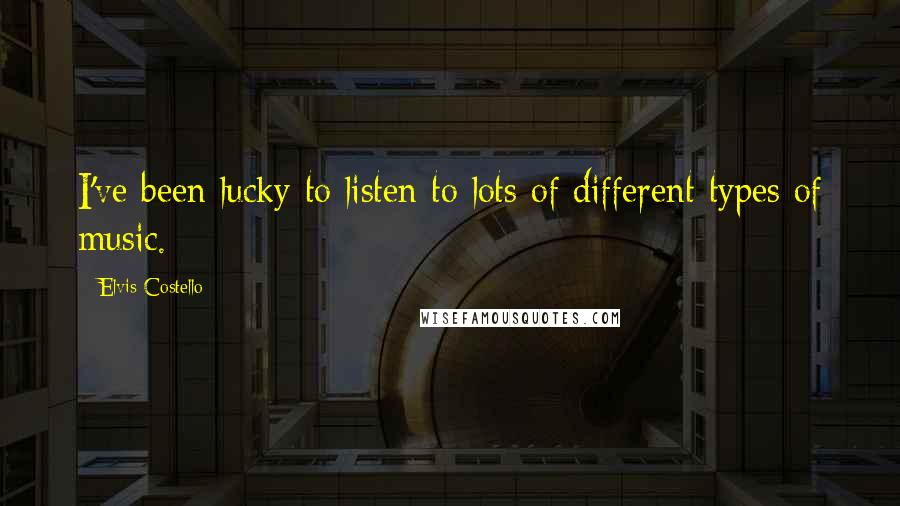 Elvis Costello quotes: I've been lucky to listen to lots of different types of music.