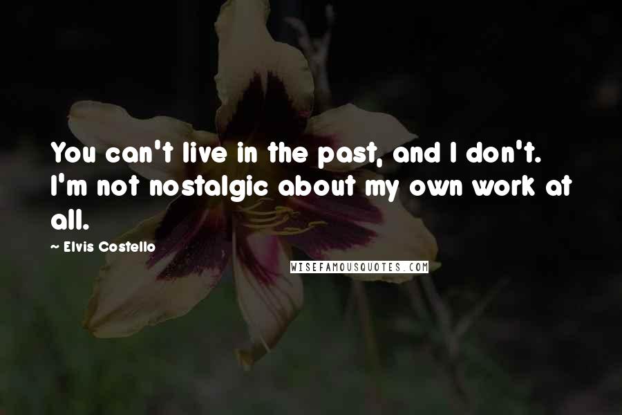 Elvis Costello quotes: You can't live in the past, and I don't. I'm not nostalgic about my own work at all.